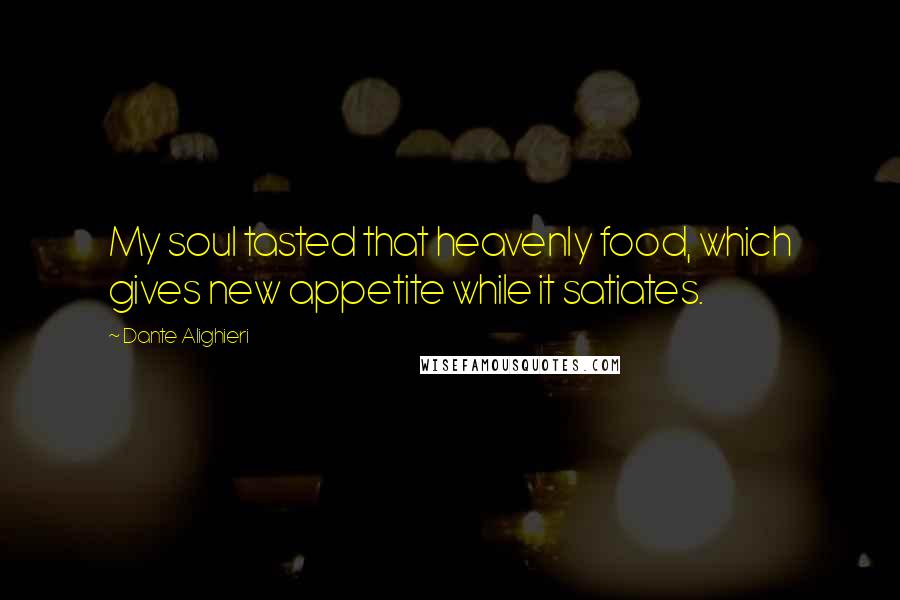 Dante Alighieri Quotes: My soul tasted that heavenly food, which gives new appetite while it satiates.