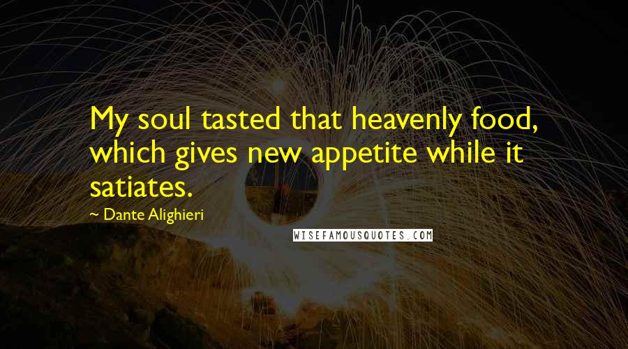 Dante Alighieri Quotes: My soul tasted that heavenly food, which gives new appetite while it satiates.