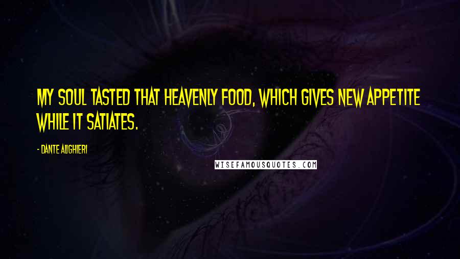 Dante Alighieri Quotes: My soul tasted that heavenly food, which gives new appetite while it satiates.