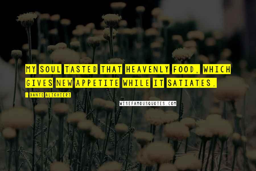 Dante Alighieri Quotes: My soul tasted that heavenly food, which gives new appetite while it satiates.