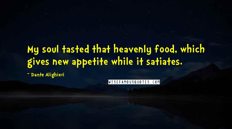 Dante Alighieri Quotes: My soul tasted that heavenly food, which gives new appetite while it satiates.