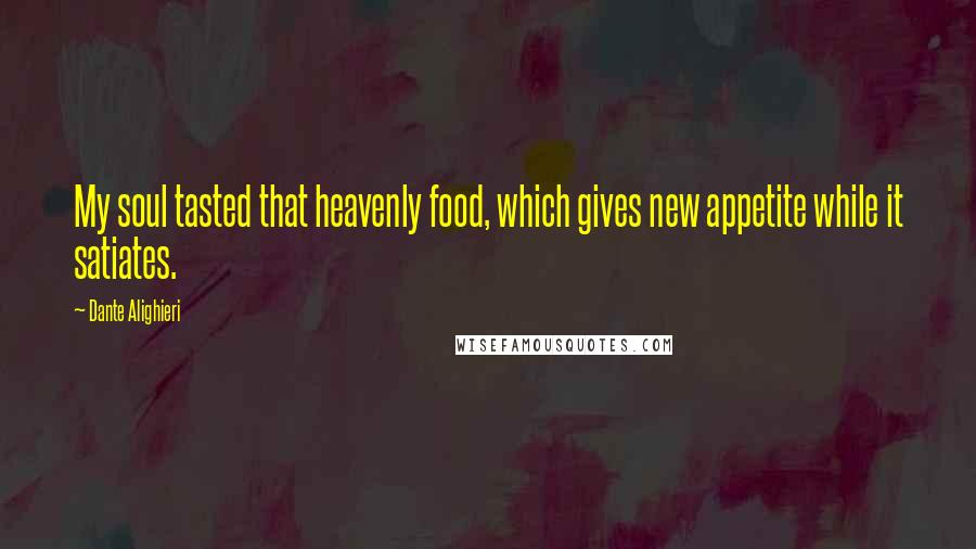 Dante Alighieri Quotes: My soul tasted that heavenly food, which gives new appetite while it satiates.