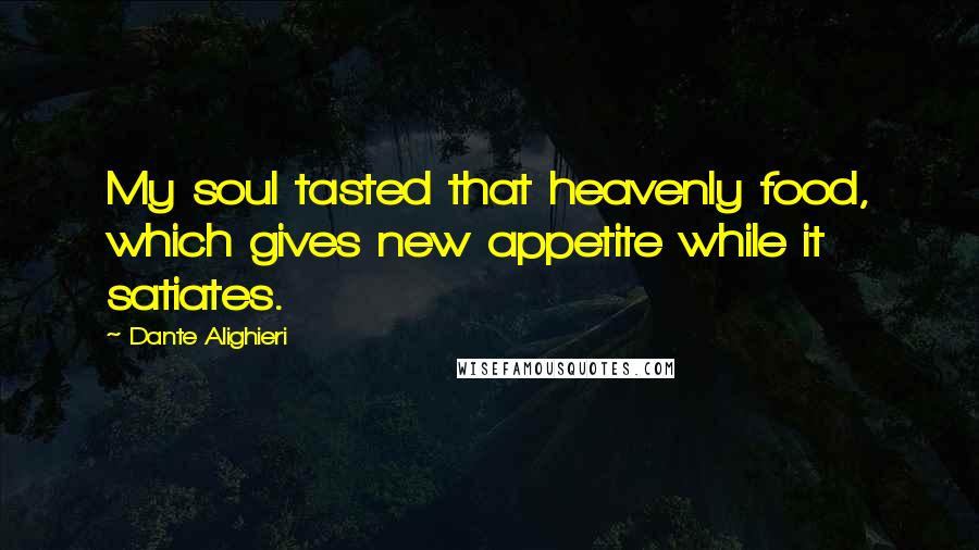 Dante Alighieri Quotes: My soul tasted that heavenly food, which gives new appetite while it satiates.