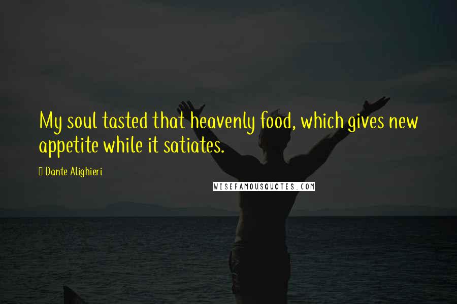 Dante Alighieri Quotes: My soul tasted that heavenly food, which gives new appetite while it satiates.