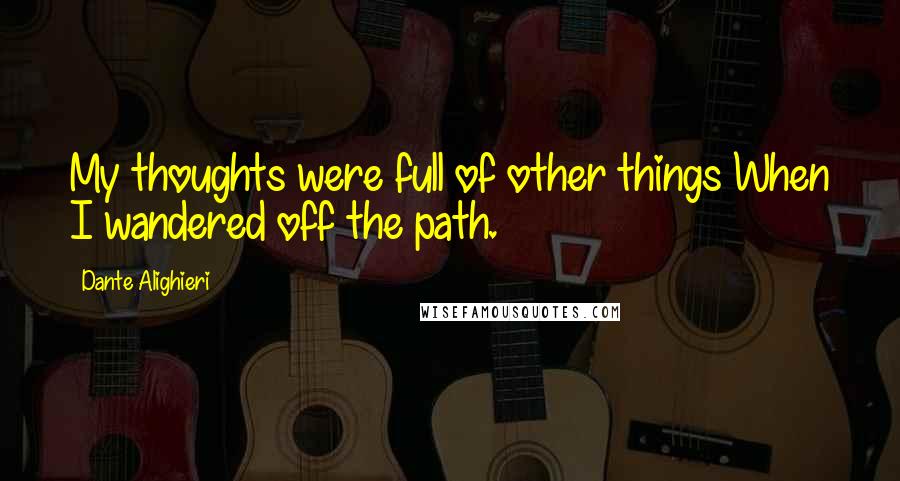 Dante Alighieri Quotes: My thoughts were full of other things When I wandered off the path.