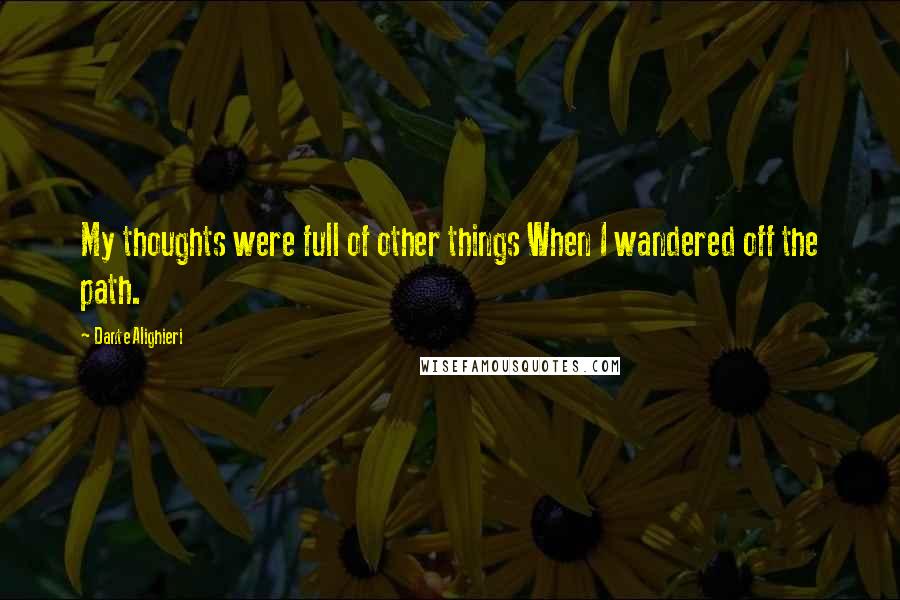 Dante Alighieri Quotes: My thoughts were full of other things When I wandered off the path.