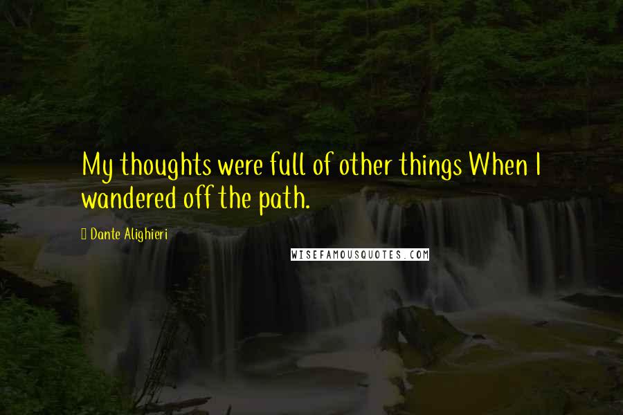 Dante Alighieri Quotes: My thoughts were full of other things When I wandered off the path.