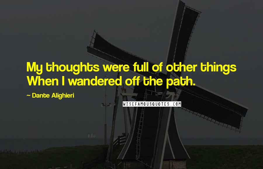 Dante Alighieri Quotes: My thoughts were full of other things When I wandered off the path.