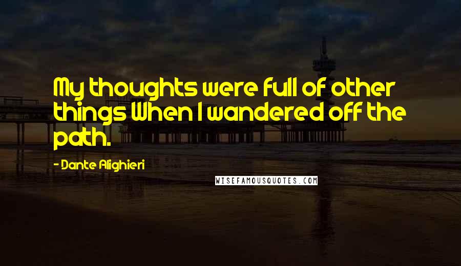 Dante Alighieri Quotes: My thoughts were full of other things When I wandered off the path.