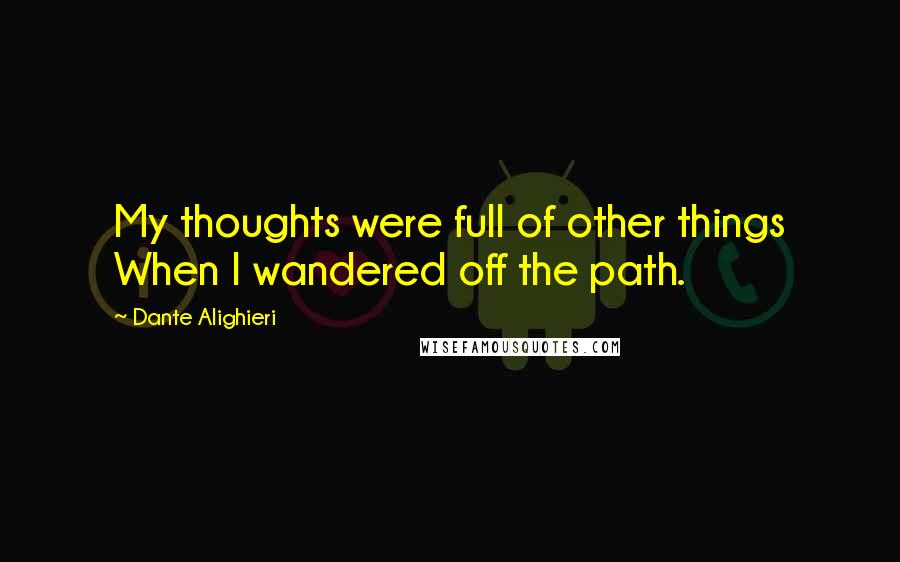 Dante Alighieri Quotes: My thoughts were full of other things When I wandered off the path.
