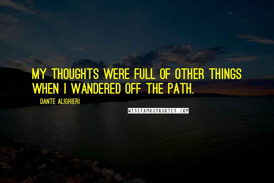 Dante Alighieri Quotes: My thoughts were full of other things When I wandered off the path.