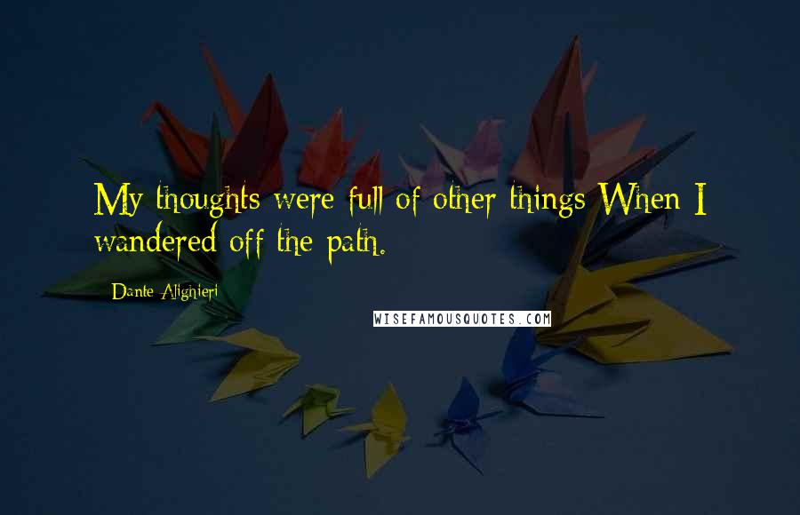 Dante Alighieri Quotes: My thoughts were full of other things When I wandered off the path.