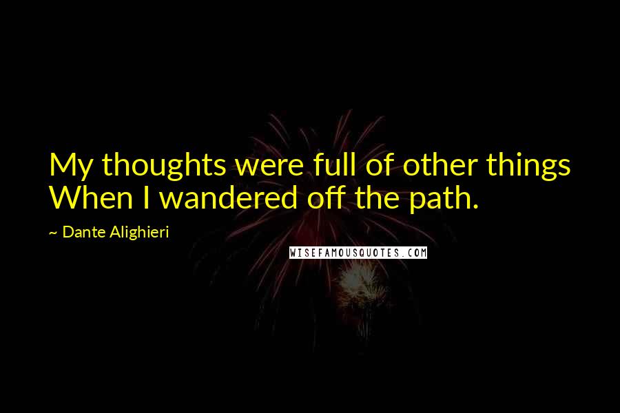 Dante Alighieri Quotes: My thoughts were full of other things When I wandered off the path.