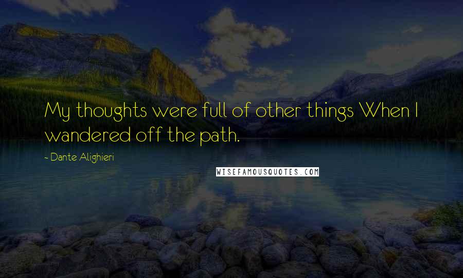 Dante Alighieri Quotes: My thoughts were full of other things When I wandered off the path.