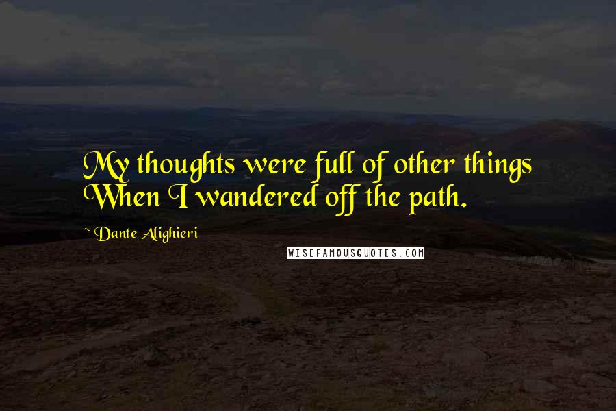 Dante Alighieri Quotes: My thoughts were full of other things When I wandered off the path.