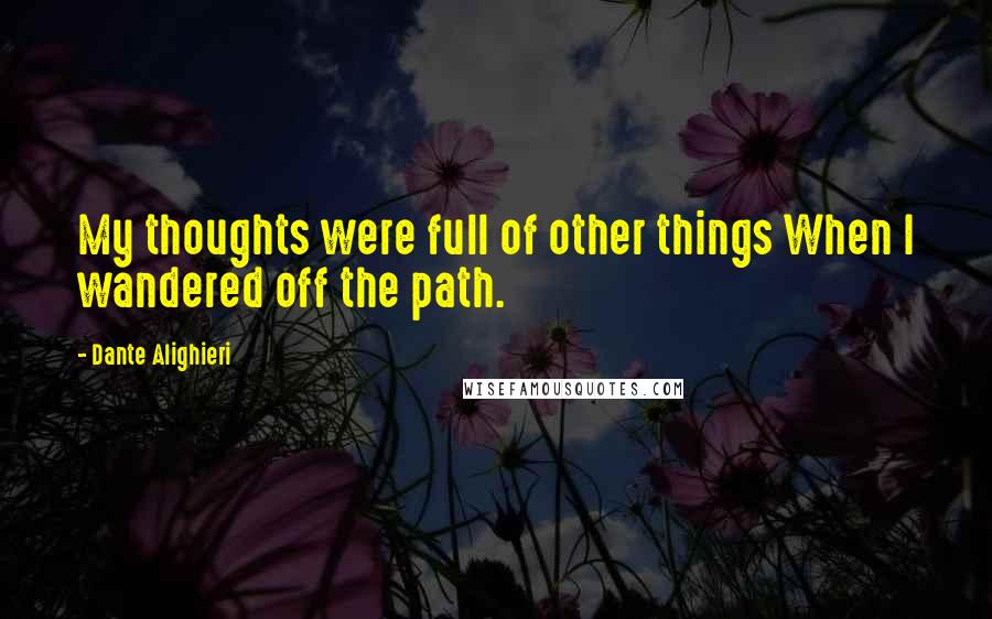 Dante Alighieri Quotes: My thoughts were full of other things When I wandered off the path.