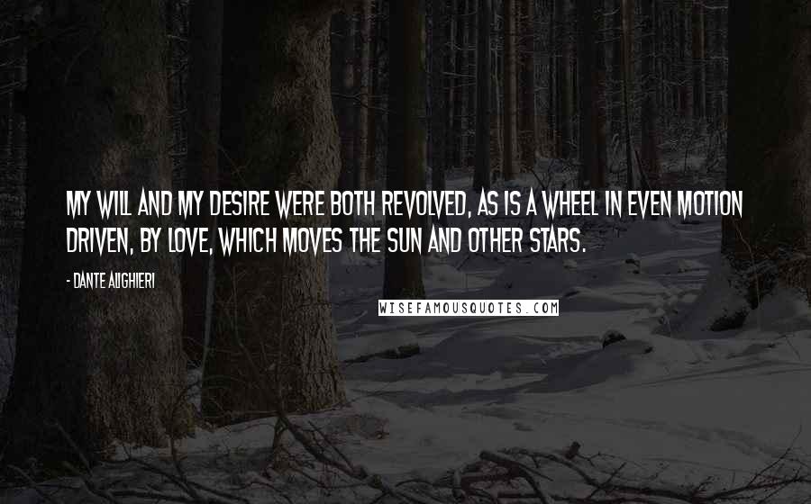 Dante Alighieri Quotes: My will and my desire were both revolved, as is a wheel in even motion driven, by Love, which moves the sun and other stars.