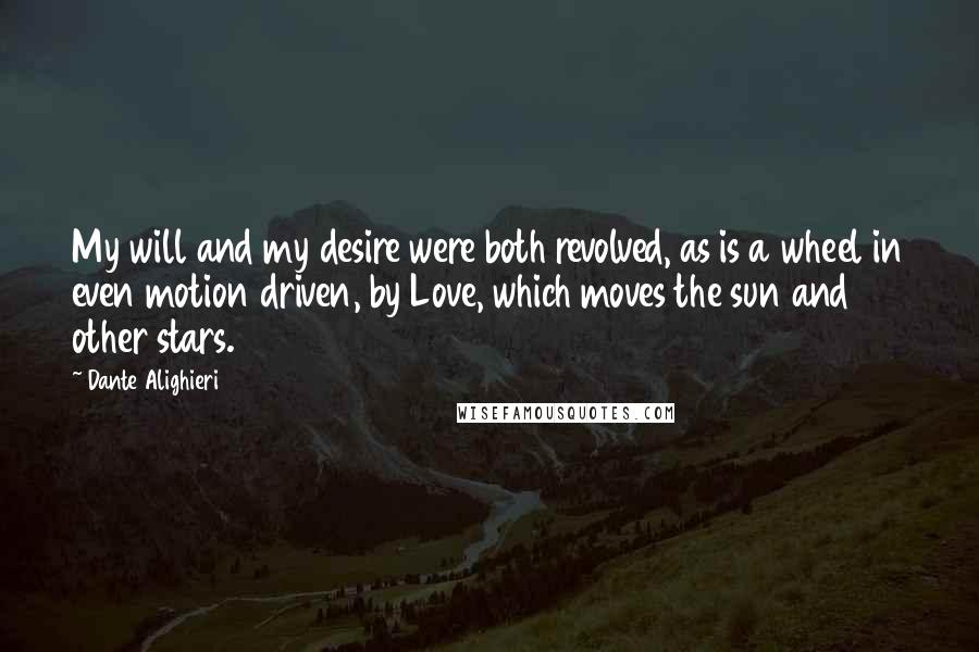 Dante Alighieri Quotes: My will and my desire were both revolved, as is a wheel in even motion driven, by Love, which moves the sun and other stars.