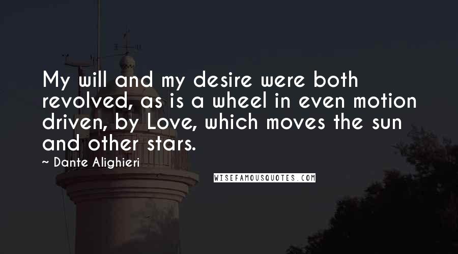 Dante Alighieri Quotes: My will and my desire were both revolved, as is a wheel in even motion driven, by Love, which moves the sun and other stars.