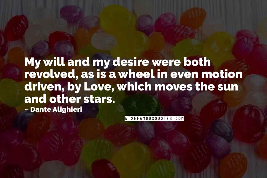 Dante Alighieri Quotes: My will and my desire were both revolved, as is a wheel in even motion driven, by Love, which moves the sun and other stars.