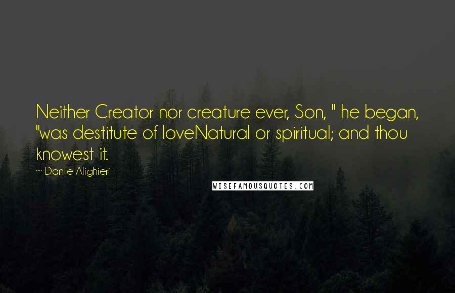 Dante Alighieri Quotes: Neither Creator nor creature ever, Son, " he began, "was destitute of loveNatural or spiritual; and thou knowest it.