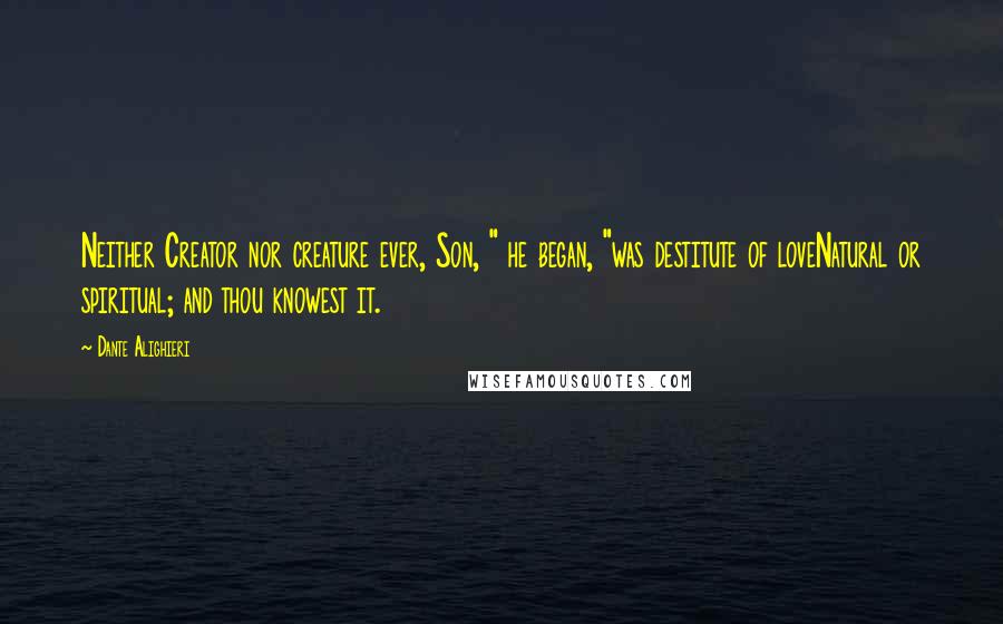 Dante Alighieri Quotes: Neither Creator nor creature ever, Son, " he began, "was destitute of loveNatural or spiritual; and thou knowest it.