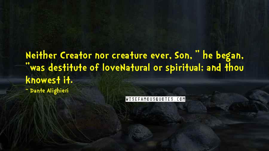 Dante Alighieri Quotes: Neither Creator nor creature ever, Son, " he began, "was destitute of loveNatural or spiritual; and thou knowest it.