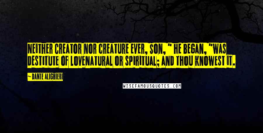 Dante Alighieri Quotes: Neither Creator nor creature ever, Son, " he began, "was destitute of loveNatural or spiritual; and thou knowest it.