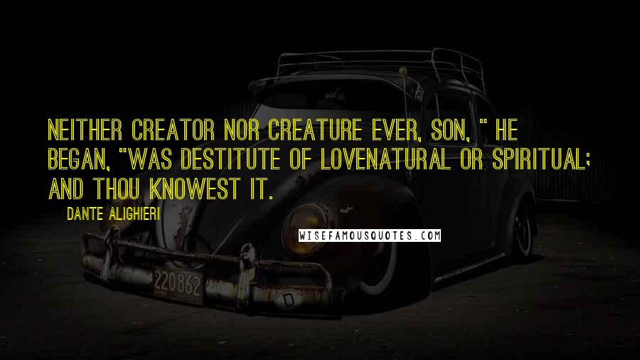 Dante Alighieri Quotes: Neither Creator nor creature ever, Son, " he began, "was destitute of loveNatural or spiritual; and thou knowest it.