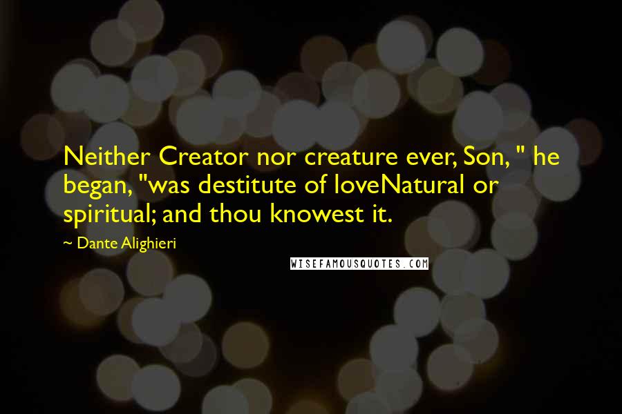 Dante Alighieri Quotes: Neither Creator nor creature ever, Son, " he began, "was destitute of loveNatural or spiritual; and thou knowest it.