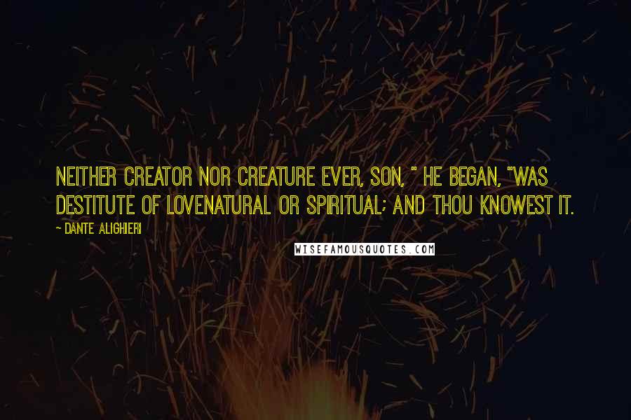 Dante Alighieri Quotes: Neither Creator nor creature ever, Son, " he began, "was destitute of loveNatural or spiritual; and thou knowest it.