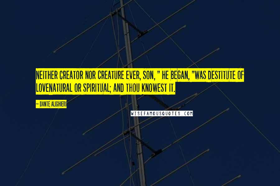 Dante Alighieri Quotes: Neither Creator nor creature ever, Son, " he began, "was destitute of loveNatural or spiritual; and thou knowest it.