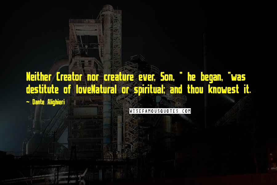 Dante Alighieri Quotes: Neither Creator nor creature ever, Son, " he began, "was destitute of loveNatural or spiritual; and thou knowest it.