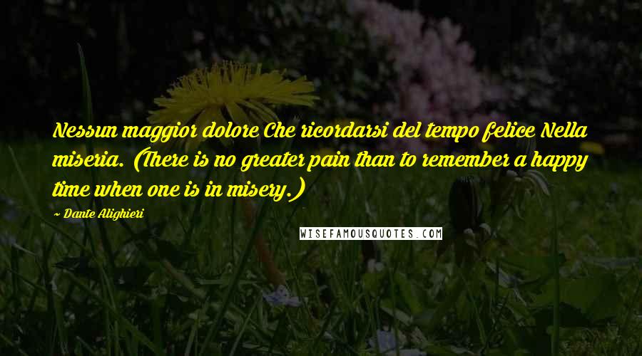 Dante Alighieri Quotes: Nessun maggior dolore Che ricordarsi del tempo felice Nella miseria. (There is no greater pain than to remember a happy time when one is in misery.)