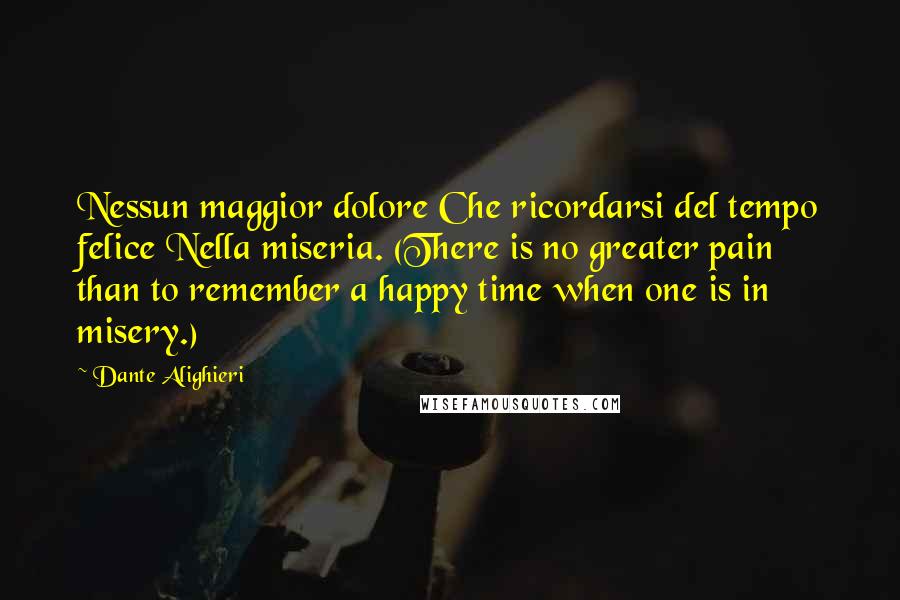 Dante Alighieri Quotes: Nessun maggior dolore Che ricordarsi del tempo felice Nella miseria. (There is no greater pain than to remember a happy time when one is in misery.)