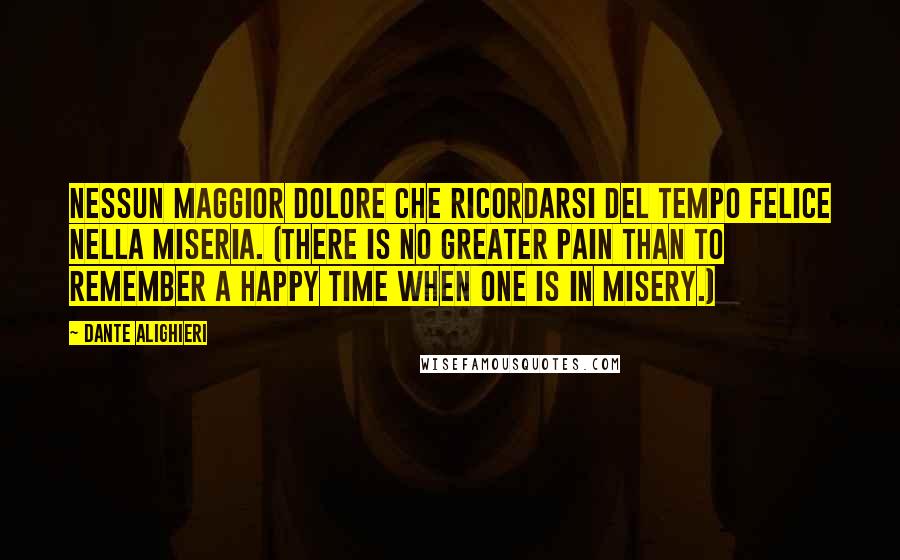 Dante Alighieri Quotes: Nessun maggior dolore Che ricordarsi del tempo felice Nella miseria. (There is no greater pain than to remember a happy time when one is in misery.)