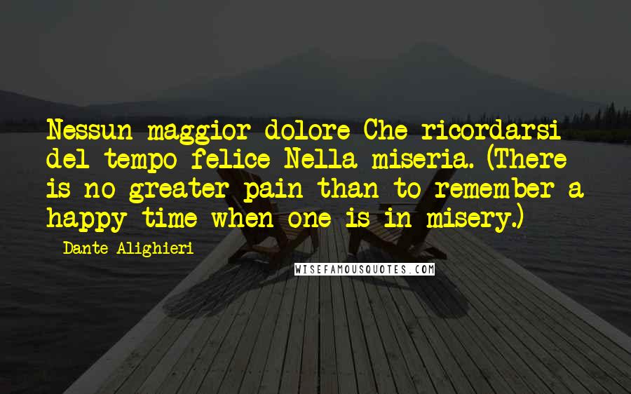 Dante Alighieri Quotes: Nessun maggior dolore Che ricordarsi del tempo felice Nella miseria. (There is no greater pain than to remember a happy time when one is in misery.)