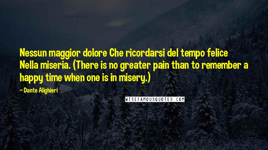 Dante Alighieri Quotes: Nessun maggior dolore Che ricordarsi del tempo felice Nella miseria. (There is no greater pain than to remember a happy time when one is in misery.)