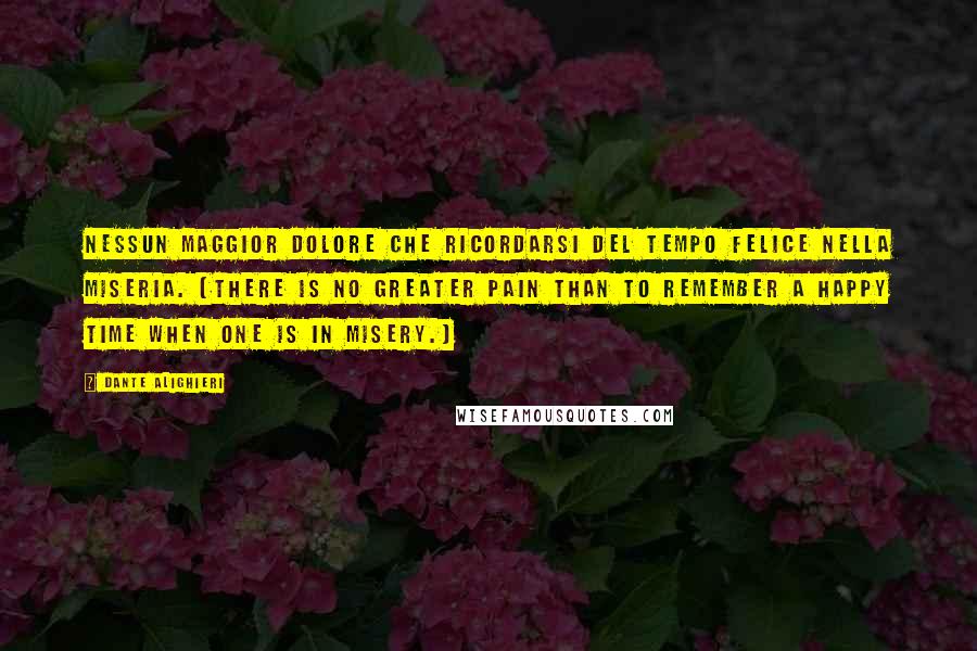 Dante Alighieri Quotes: Nessun maggior dolore Che ricordarsi del tempo felice Nella miseria. (There is no greater pain than to remember a happy time when one is in misery.)