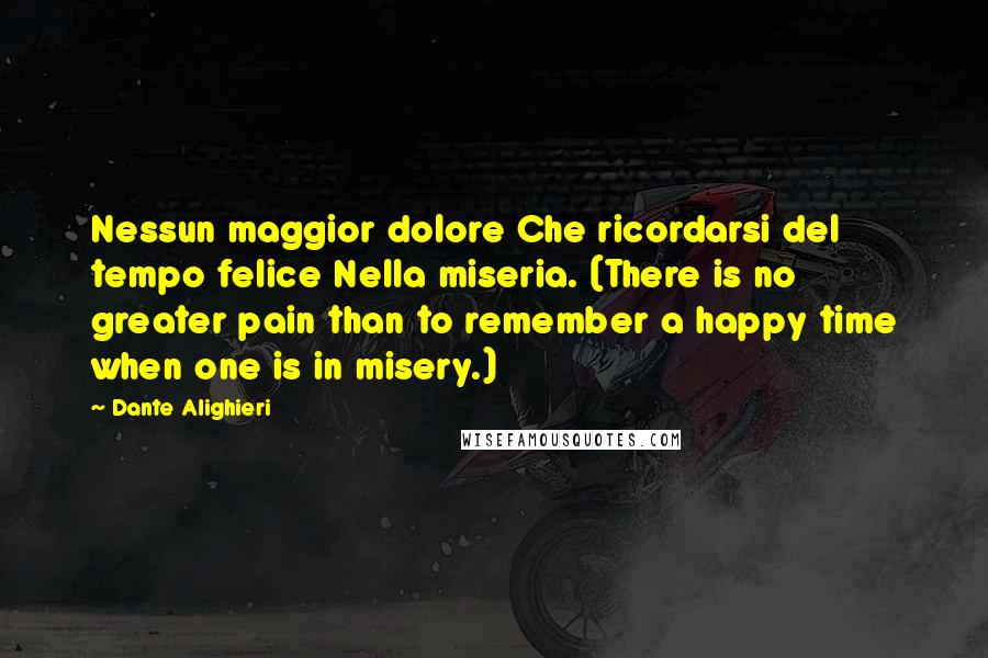 Dante Alighieri Quotes: Nessun maggior dolore Che ricordarsi del tempo felice Nella miseria. (There is no greater pain than to remember a happy time when one is in misery.)