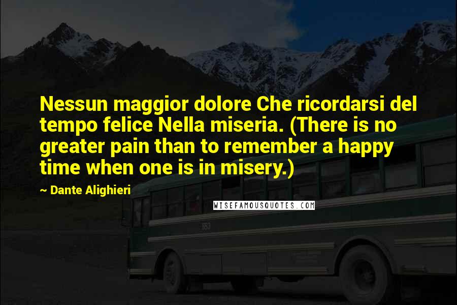 Dante Alighieri Quotes: Nessun maggior dolore Che ricordarsi del tempo felice Nella miseria. (There is no greater pain than to remember a happy time when one is in misery.)