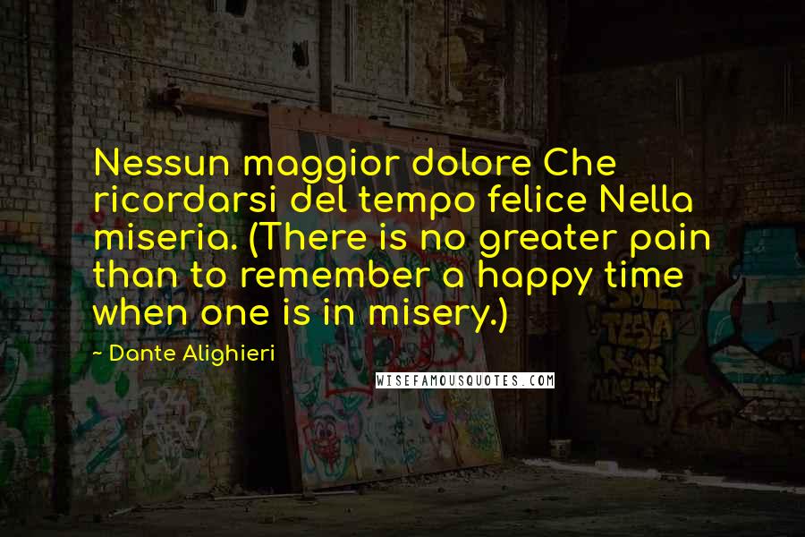 Dante Alighieri Quotes: Nessun maggior dolore Che ricordarsi del tempo felice Nella miseria. (There is no greater pain than to remember a happy time when one is in misery.)