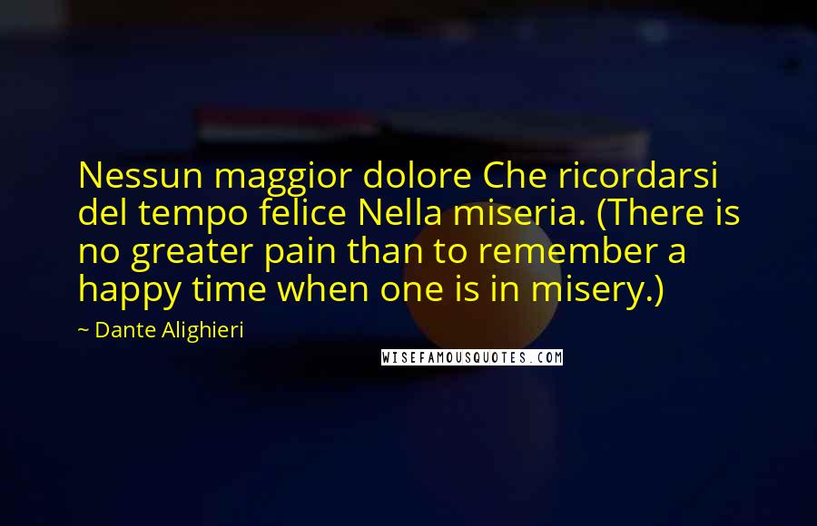 Dante Alighieri Quotes: Nessun maggior dolore Che ricordarsi del tempo felice Nella miseria. (There is no greater pain than to remember a happy time when one is in misery.)