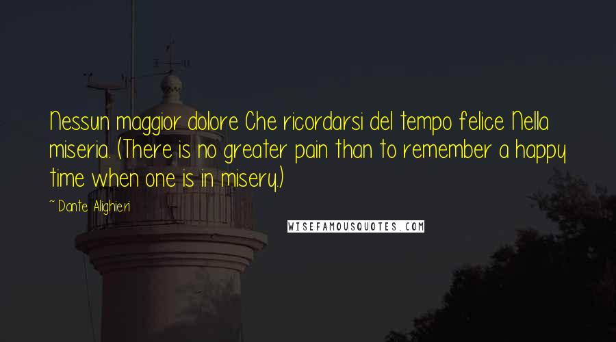 Dante Alighieri Quotes: Nessun maggior dolore Che ricordarsi del tempo felice Nella miseria. (There is no greater pain than to remember a happy time when one is in misery.)