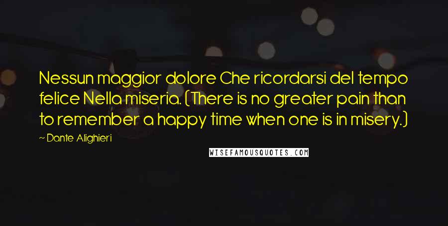 Dante Alighieri Quotes: Nessun maggior dolore Che ricordarsi del tempo felice Nella miseria. (There is no greater pain than to remember a happy time when one is in misery.)