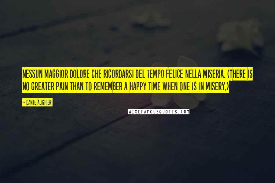 Dante Alighieri Quotes: Nessun maggior dolore Che ricordarsi del tempo felice Nella miseria. (There is no greater pain than to remember a happy time when one is in misery.)