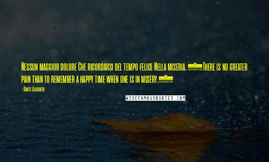 Dante Alighieri Quotes: Nessun maggior dolore Che ricordarsi del tempo felice Nella miseria. (There is no greater pain than to remember a happy time when one is in misery.)