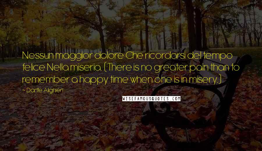 Dante Alighieri Quotes: Nessun maggior dolore Che ricordarsi del tempo felice Nella miseria. (There is no greater pain than to remember a happy time when one is in misery.)