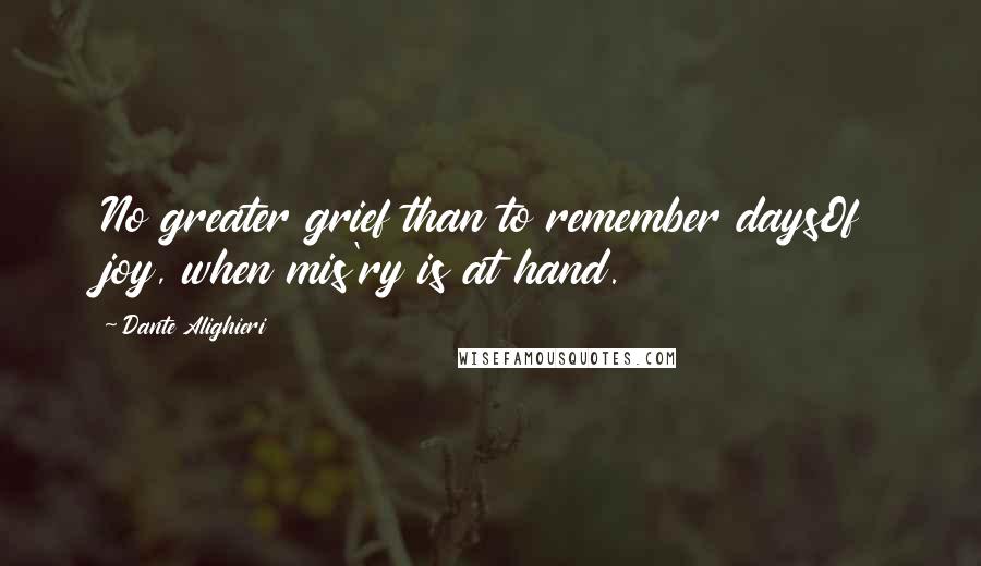 Dante Alighieri Quotes: No greater grief than to remember daysOf joy, when mis'ry is at hand.