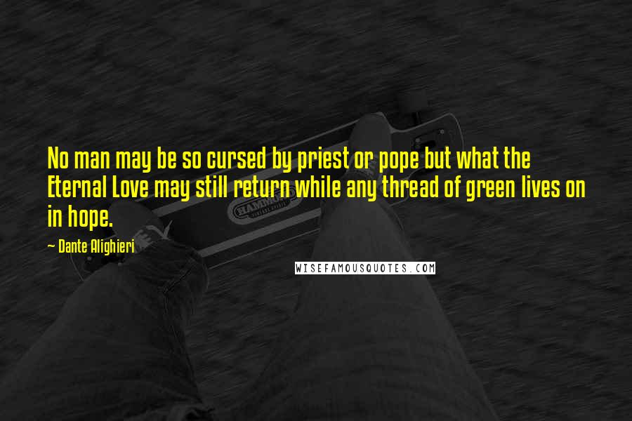 Dante Alighieri Quotes: No man may be so cursed by priest or pope but what the Eternal Love may still return while any thread of green lives on in hope.